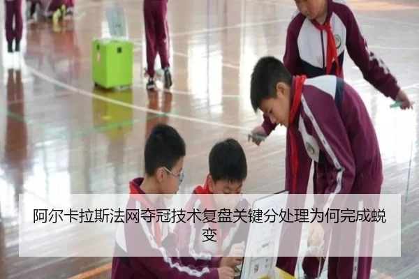 阿尔卡拉斯法网夺冠技术复盘关键分处理为何完成蜕变