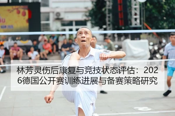 林芳灵伤后康复与竞技状态评估：2026德国公开赛训练进展与备赛策略研究