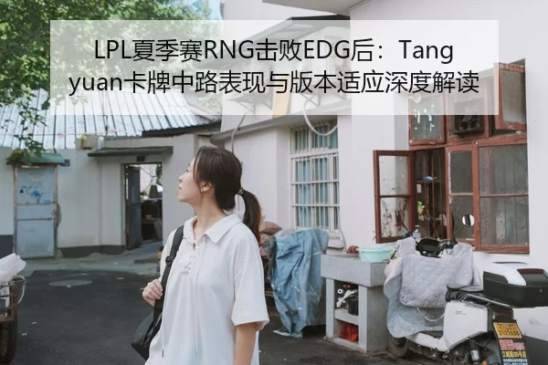 LPL夏季赛RNG击败EDG后：Tangyuan卡牌中路表现与版本适应深度解读