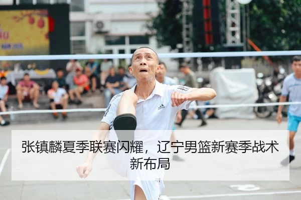 张镇麟夏季联赛闪耀，辽宁男篮新赛季战术新布局