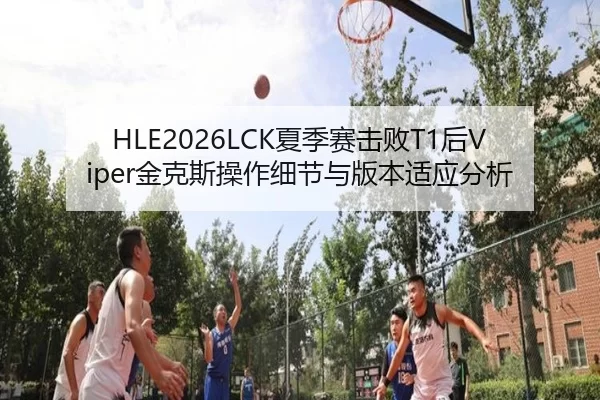 HLE2026LCK夏季赛击败T1后Viper金克斯操作细节与版本适应分析